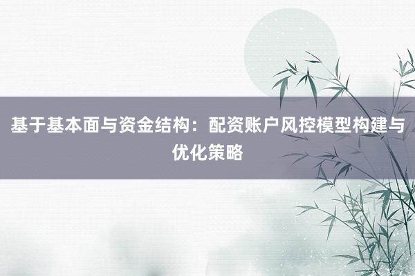 基于基本面与资金结构：配资账户风控模型构建与优化策略