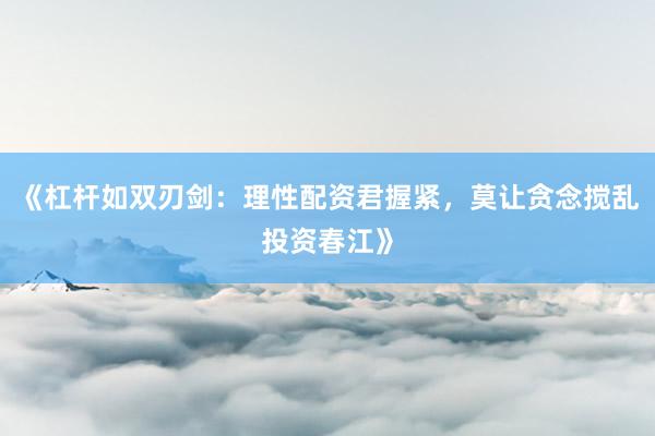 《杠杆如双刃剑：理性配资君握紧，莫让贪念搅乱投资春江》