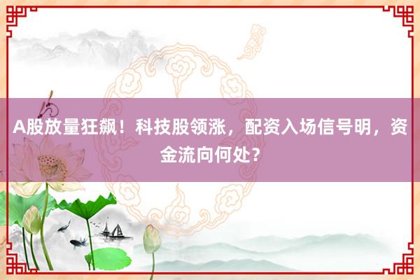 A股放量狂飙！科技股领涨，配资入场信号明，资金流向何处？