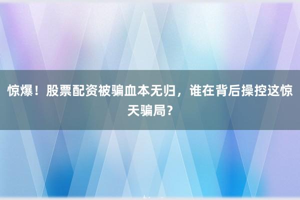 惊爆！股票配资被骗血本无归，谁在背后操控这惊天骗局？