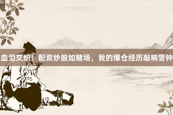 血泪交织！配资炒股如赌场，我的爆仓经历敲响警钟