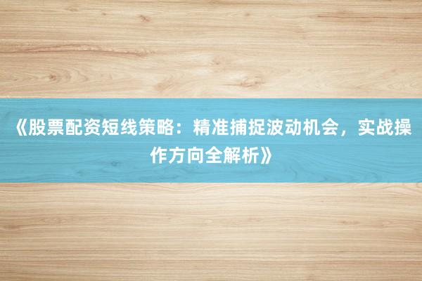 《股票配资短线策略：精准捕捉波动机会，实战操作方向全解析》