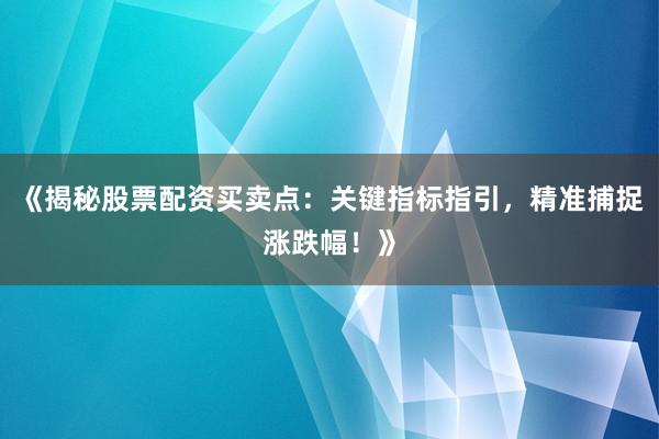 《揭秘股票配资买卖点：关键指标指引，精准捕捉涨跌幅！》