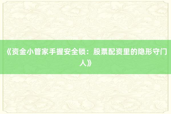 《资金小管家手握安全锁：股票配资里的隐形守门人》