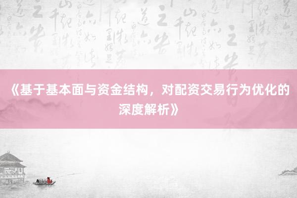 《基于基本面与资金结构，对配资交易行为优化的深度解析》