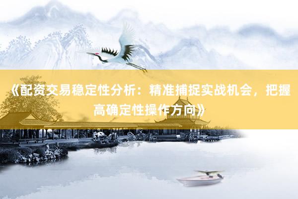 《配资交易稳定性分析：精准捕捉实战机会，把握高确定性操作方向》