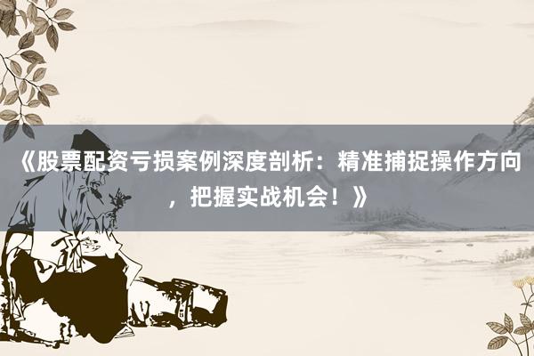 《股票配资亏损案例深度剖析：精准捕捉操作方向，把握实战机会！》