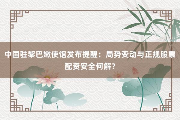 中国驻黎巴嫩使馆发布提醒：局势变动与正规股票配资安全何解？