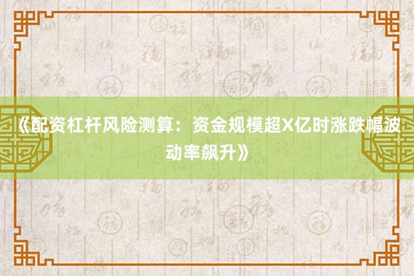 《配资杠杆风险测算：资金规模超X亿时涨跌幅波动率飙升》