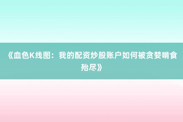 《血色K线图：我的配资炒股账户如何被贪婪啃食殆尽》