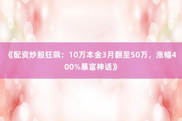《配资炒股狂飙：10万本金3月翻至50万，涨幅400%暴富神话》