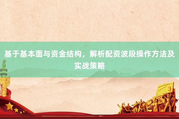基于基本面与资金结构，解析配资波段操作方法及实战策略