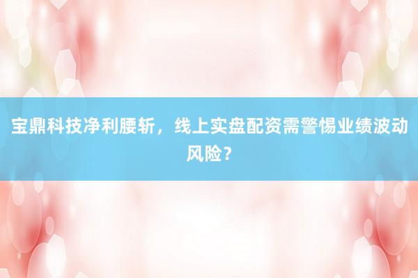 宝鼎科技净利腰斩，线上实盘配资需警惕业绩波动风险？