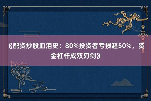 《配资炒股血泪史：80%投资者亏损超50%，资金杠杆成双刃剑》