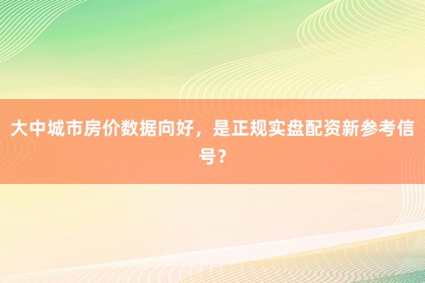 大中城市房价数据向好，是正规实盘配资新参考信号？
