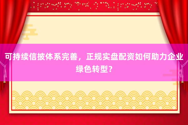 可持续信披体系完善，正规实盘配资如何助力企业绿色转型？