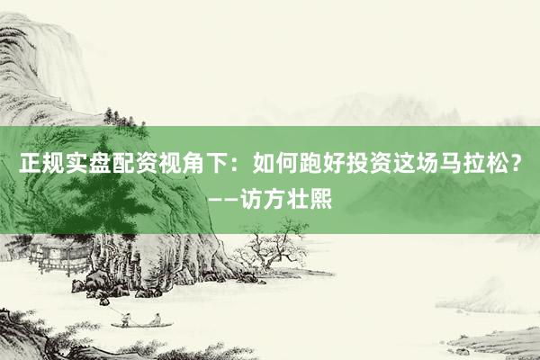 正规实盘配资视角下：如何跑好投资这场马拉松？——访方壮熙