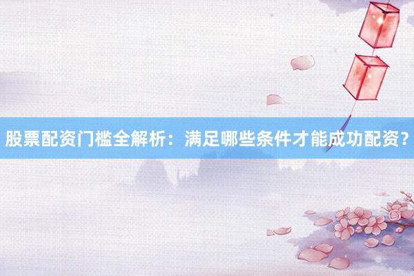 股票配资门槛全解析：满足哪些条件才能成功配资？