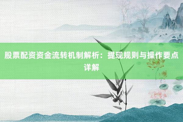 股票配资资金流转机制解析：提现规则与操作要点详解