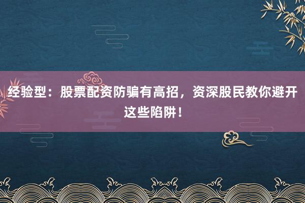 经验型：股票配资防骗有高招，资深股民教你避开这些陷阱！