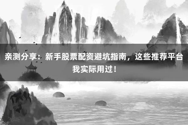 亲测分享：新手股票配资避坑指南，这些推荐平台我实际用过！