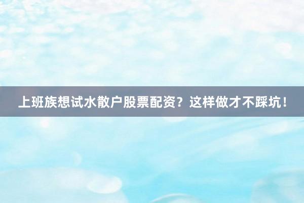 上班族想试水散户股票配资？这样做才不踩坑！