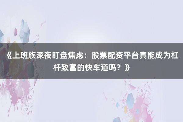 《上班族深夜盯盘焦虑：股票配资平台真能成为杠杆致富的快车道吗？》