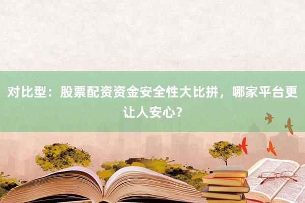 对比型：股票配资资金安全性大比拼，哪家平台更让人安心？