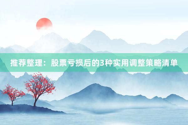推荐整理：股票亏损后的3种实用调整策略清单