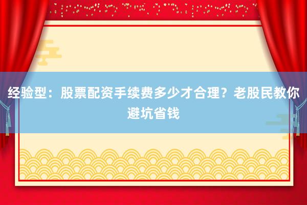 经验型：股票配资手续费多少才合理？老股民教你避坑省钱