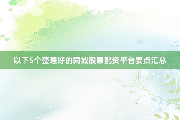 以下5个整理好的同城股票配资平台要点汇总