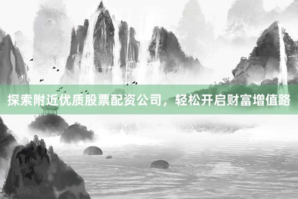 探索附近优质股票配资公司，轻松开启财富增值路