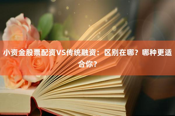 小资金股票配资VS传统融资：区别在哪？哪种更适合你？