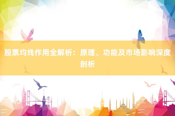 股票均线作用全解析：原理、功能及市场影响深度剖析