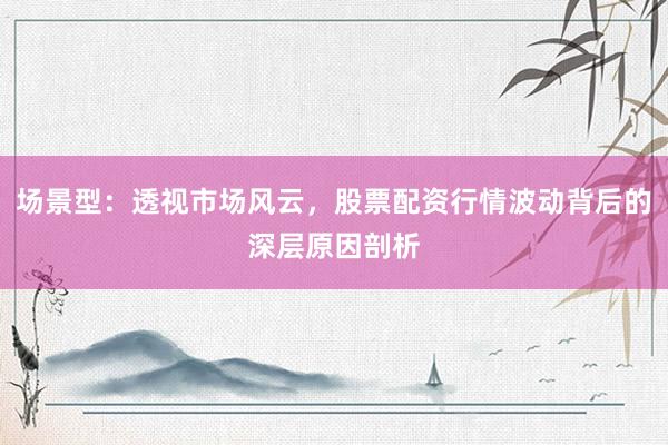 场景型:透视市场风云,股票配资行情波动背后的深层原因剖析