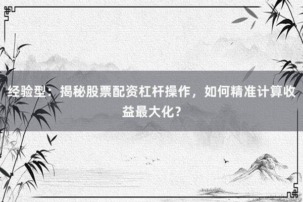经验型：揭秘股票配资杠杆操作，如何精准计算收益最大化？