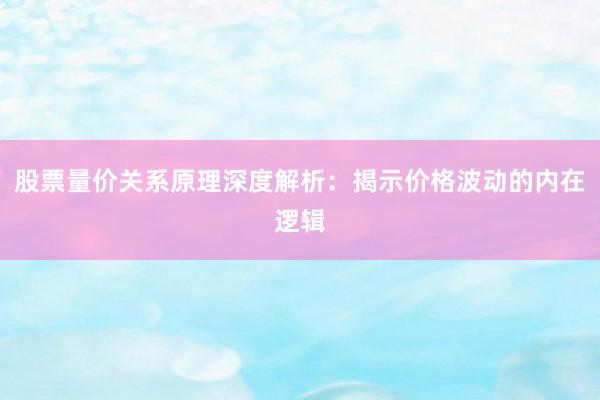 股票量价关系原理深度解析：揭示价格波动的内在逻辑