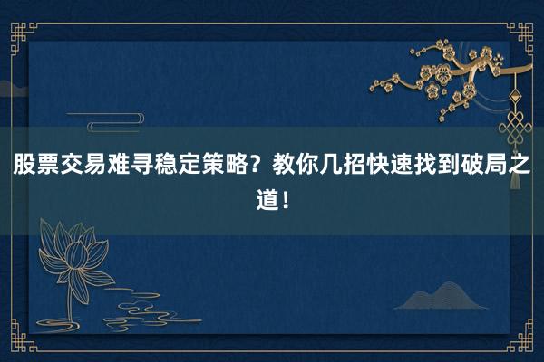 股票交易难寻稳定策略？教你几招快速找到破局之道！