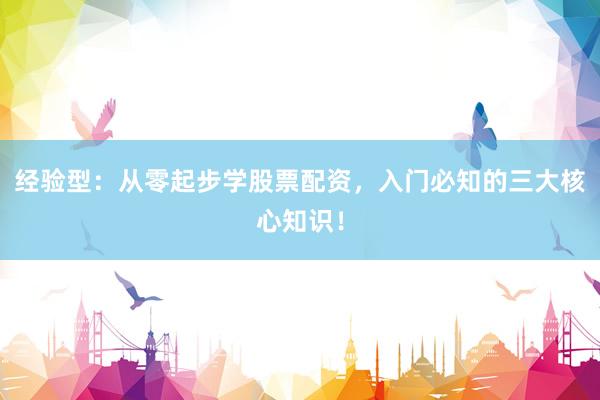 经验型：从零起步学股票配资，入门必知的三大核心知识！
