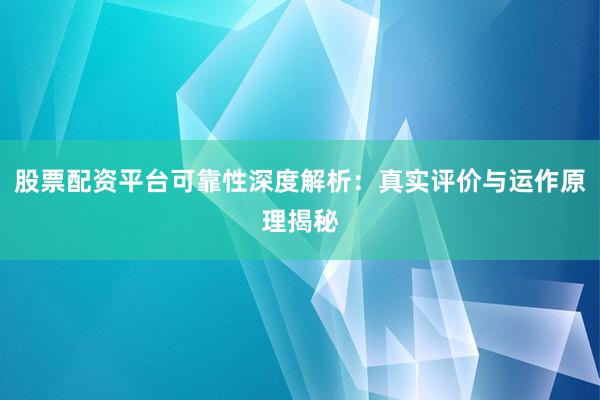 股票配资平台可靠性深度解析：真实评价与运作原理揭秘