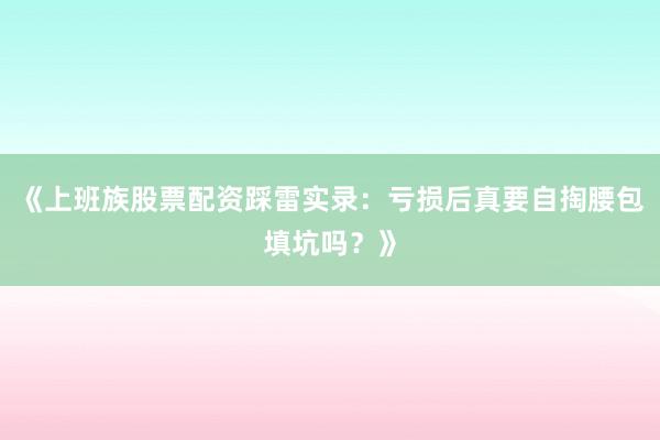 《上班族股票配资踩雷实录：亏损后真要自掏腰包填坑吗？》