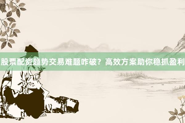 股票配资趋势交易难题咋破？高效方案助你稳抓盈利