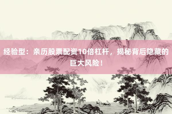 经验型：亲历股票配资10倍杠杆，揭秘背后隐藏的巨大风险！