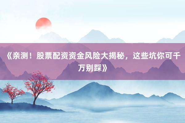 《亲测！股票配资资金风险大揭秘，这些坑你可千万别踩》