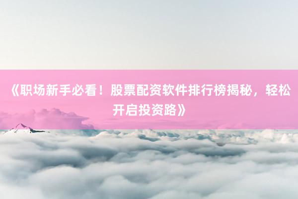 《职场新手必看！股票配资软件排行榜揭秘，轻松开启投资路》