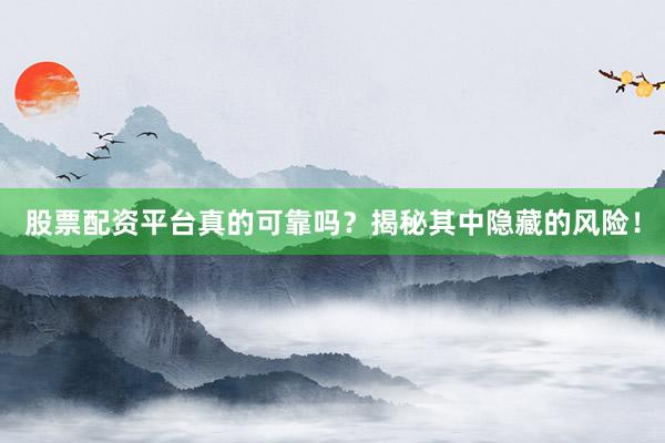 股票配资平台真的可靠吗？揭秘其中隐藏的风险！