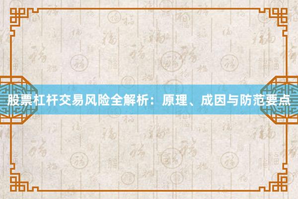 股票杠杆交易风险全解析：原理、成因与防范要点
