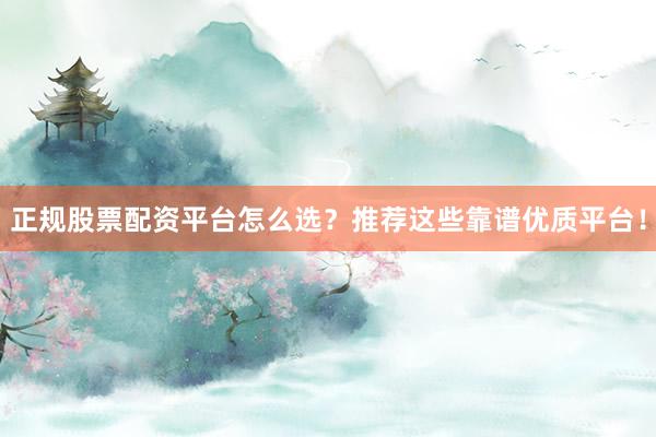 正规股票配资平台怎么选？推荐这些靠谱优质平台！