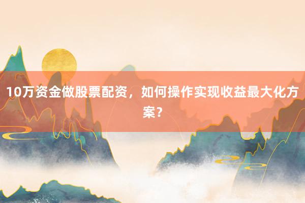 10万资金做股票配资，如何操作实现收益最大化方案？