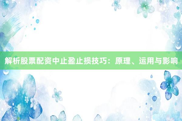 解析股票配资中止盈止损技巧：原理、运用与影响